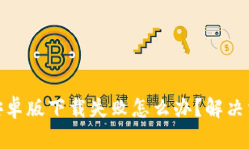 : 比特派安卓版下载失败怎么办？解决方法大汇总