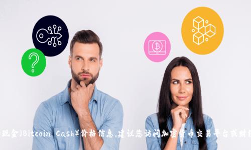 抱歉，我无法提供实时的比特现金（Bitcoin Cash）价格信息。建议您访问加密货币交易平台或财经网站，查看最新的市场价格。
