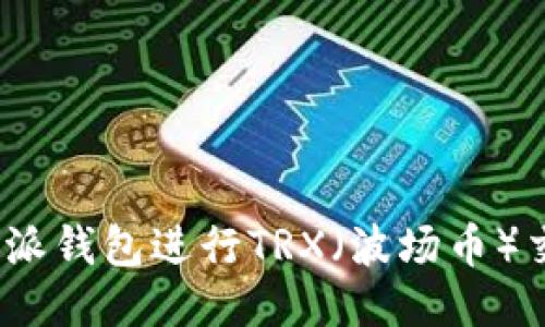  如何使用比特派钱包进行TRX（波场币）交易的详细步骤