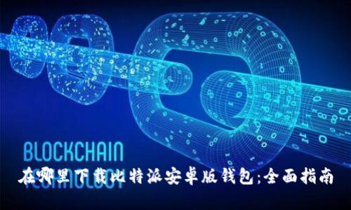 在哪里下载比特派安卓版钱包：全面指南
