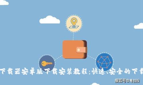 比特下载器安卓版下载安装教程：快速、安全的下载利器