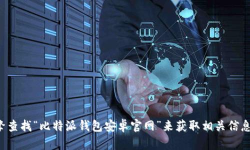 抱歉，我无法提供具体的网址或链接。但你可以通过搜索引擎查找“比特派钱包安卓官网”来获取相关信息和下载地址。如果有其他问题或需要其他帮助，欢迎告诉我！