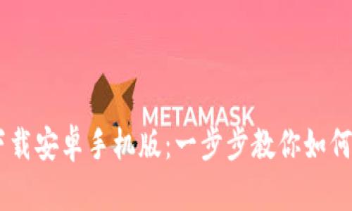 b特派钱包app下载安卓手机版：一步步教你如何安全获取与使用