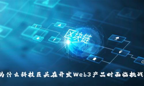 为什么科技巨头在开发Web3产品时面临挑战？