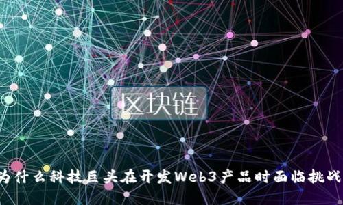 为什么科技巨头在开发Web3产品时面临挑战？