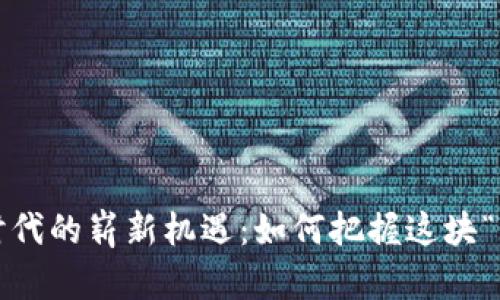 Web3时代的崭新机遇：如何把握这块“新蛋糕”