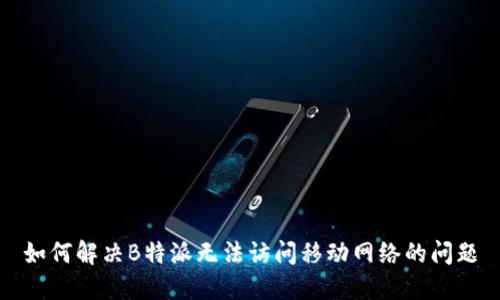 如何解决B特派无法访问移动网络的问题