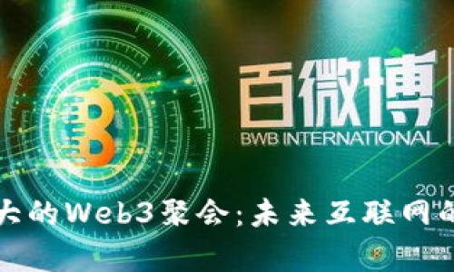 探索中国最大的Web3聚会：未来互联网的碰撞与启示